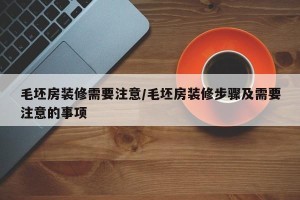 毛坯房装修需要注意/毛坯房装修步骤及需要注意的事项