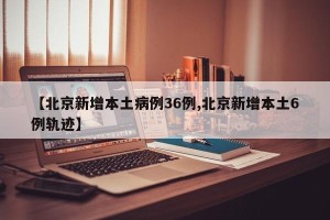 【北京新增本土病例36例,北京新增本土6例轨迹】