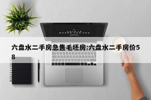 六盘水二手房急售毛坯房:六盘水二手房价58