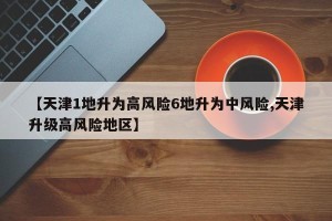 【天津1地升为高风险6地升为中风险,天津升级高风险地区】