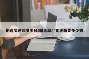 朗逸变速箱多少钱/朗逸原厂变速箱要多少钱