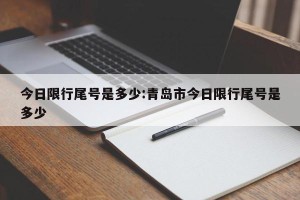 今日限行尾号是多少:青岛市今日限行尾号是多少