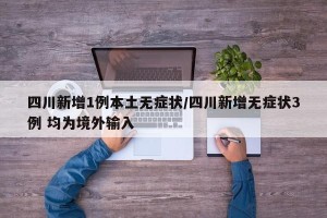 四川新增1例本土无症状/四川新增无症状3例 均为境外输入