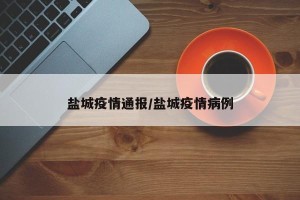 盐城疫情通报/盐城疫情病例