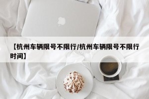 【杭州车辆限号不限行/杭州车辆限号不限行时间】