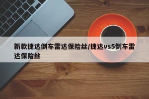 新款捷达倒车雷达保险丝/捷达vs5倒车雷达保险丝