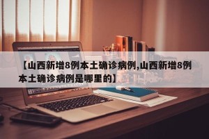 【山西新增8例本土确诊病例,山西新增8例本土确诊病例是哪里的】
