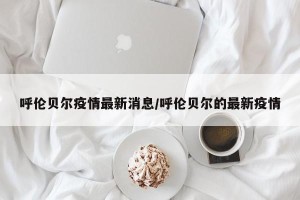 呼伦贝尔疫情最新消息/呼伦贝尔的最新疫情
