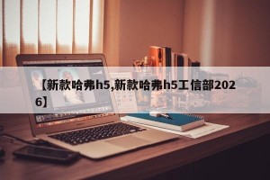 【新款哈弗h5,新款哈弗h5工信部2026】