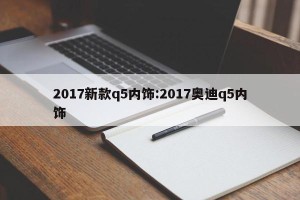 2017新款q5内饰:2017奥迪q5内饰