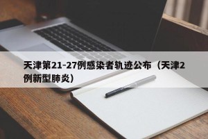 天津第21-27例感染者轨迹公布（天津2例新型肺炎）