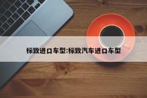 标致进口车型:标致汽车进口车型
