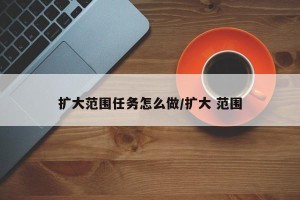扩大范围任务怎么做/扩大 范围