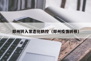 郑州转入常态化防控（郑州疫情转移）