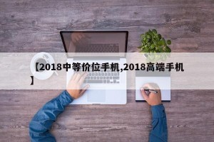 【2018中等价位手机,2018高端手机】