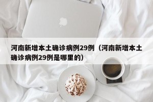 河南新增本土确诊病例29例（河南新增本土确诊病例29例是哪里的）