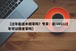 【过年能返乡回家吗？专家：能/2021过年可以回老家吗】