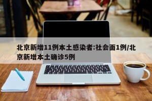 北京新增11例本土感染者:社会面1例/北京新增本土确诊5例