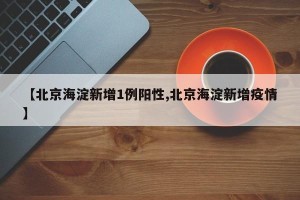【北京海淀新增1例阳性,北京海淀新增疫情】