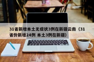 31省新增本土无症状3例在新疆云南（31省份新增24例 本土3例在新疆）