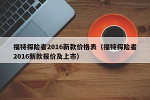 福特探险者2016新款价格表（福特探险者2016新款报价及上市）