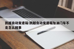 凯越自动变速箱:凯越自动变速箱加油门车不走怎么回事