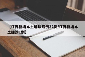 【江苏新增本土确诊病例22例/江苏新增本土确诊1例】