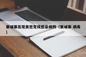 柬埔寨出现奥密克戎感染病例（柬埔寨 病毒）