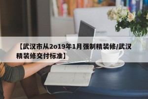 【武汉市从2o19年1月强制精装修/武汉精装修交付标准】
