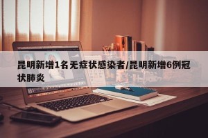 昆明新增1名无症状感染者/昆明新增6例冠状肺炎