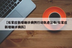 【石家庄新增确诊病例行动轨迹公布/石家庄新增确诊病历】