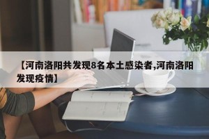 【河南洛阳共发现8名本土感染者,河南洛阳发现疫情】