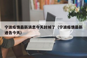 宁波疫情最新消息今天封城了（宁波疫情最新通告今天）