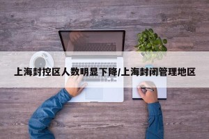 上海封控区人数明显下降/上海封闭管理地区