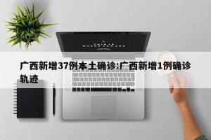 广西新增37例本土确诊:广西新增1例确诊轨迹
