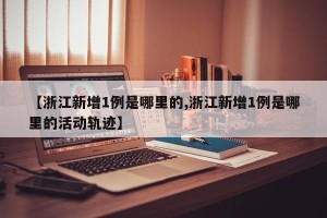 【浙江新增1例是哪里的,浙江新增1例是哪里的活动轨迹】