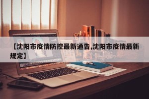 【沈阳市疫情防控最新通告,沈阳市疫情最新规定】