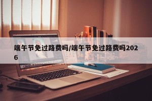 端午节免过路费吗/端午节免过路费吗2026