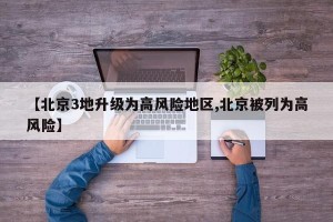【北京3地升级为高风险地区,北京被列为高风险】