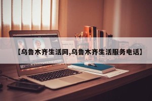 【乌鲁木齐生活网,乌鲁木齐生活服务电话】
