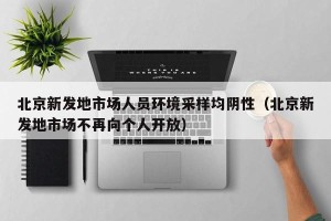 北京新发地市场人员环境采样均阴性（北京新发地市场不再向个人开放）