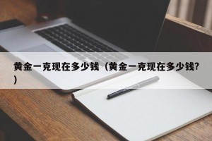 黄金一克现在多少钱（黄金一克现在多少钱?）