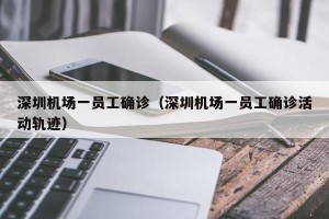 深圳机场一员工确诊（深圳机场一员工确诊活动轨迹）