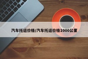 汽车托运价格/汽车托运价格1000公里