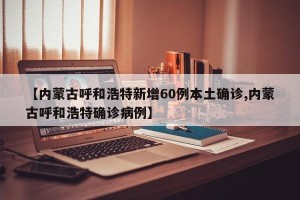 【内蒙古呼和浩特新增60例本土确诊,内蒙古呼和浩特确诊病例】