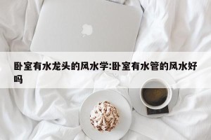 卧室有水龙头的风水学:卧室有水管的风水好吗