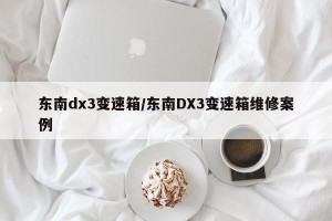 东南dx3变速箱/东南DX3变速箱维修案例