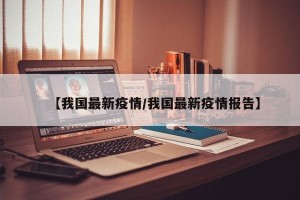 【我国最新疫情/我国最新疫情报告】