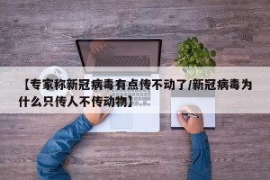 【专家称新冠病毒有点传不动了/新冠病毒为什么只传人不传动物】