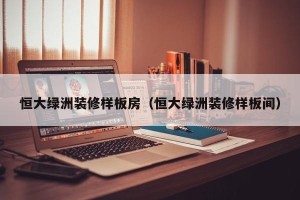 恒大绿洲装修样板房（恒大绿洲装修样板间）